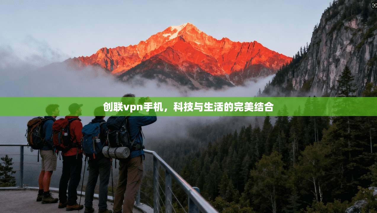 创联vpn手机，科技与生活的完美结合