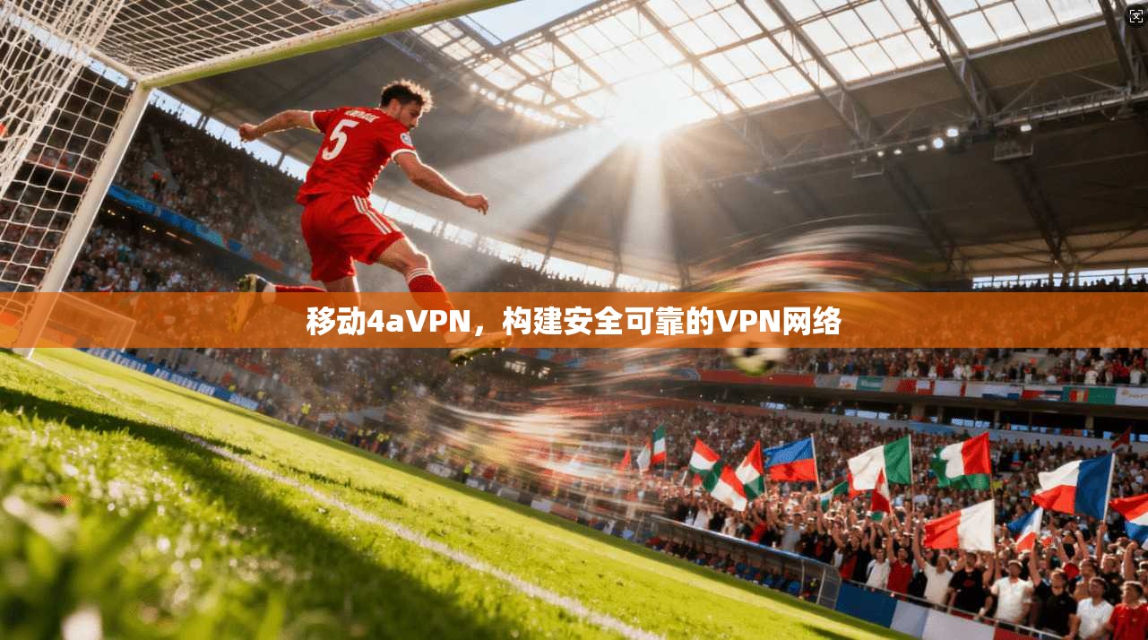 移动4aVPN，构建安全可靠的VPN网络