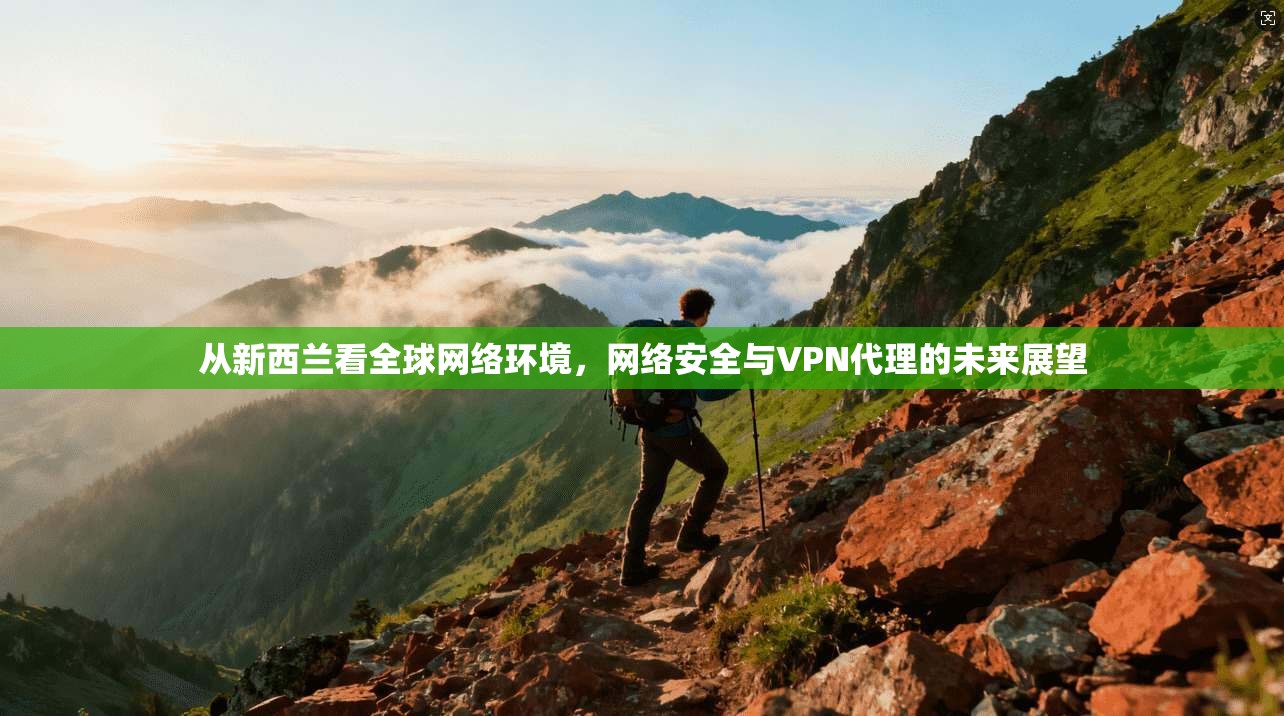 从新西兰看全球网络环境，网络安全与VPN代理的未来展望