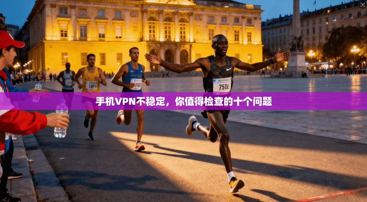手机VPN不稳定，你值得检查的十个问题