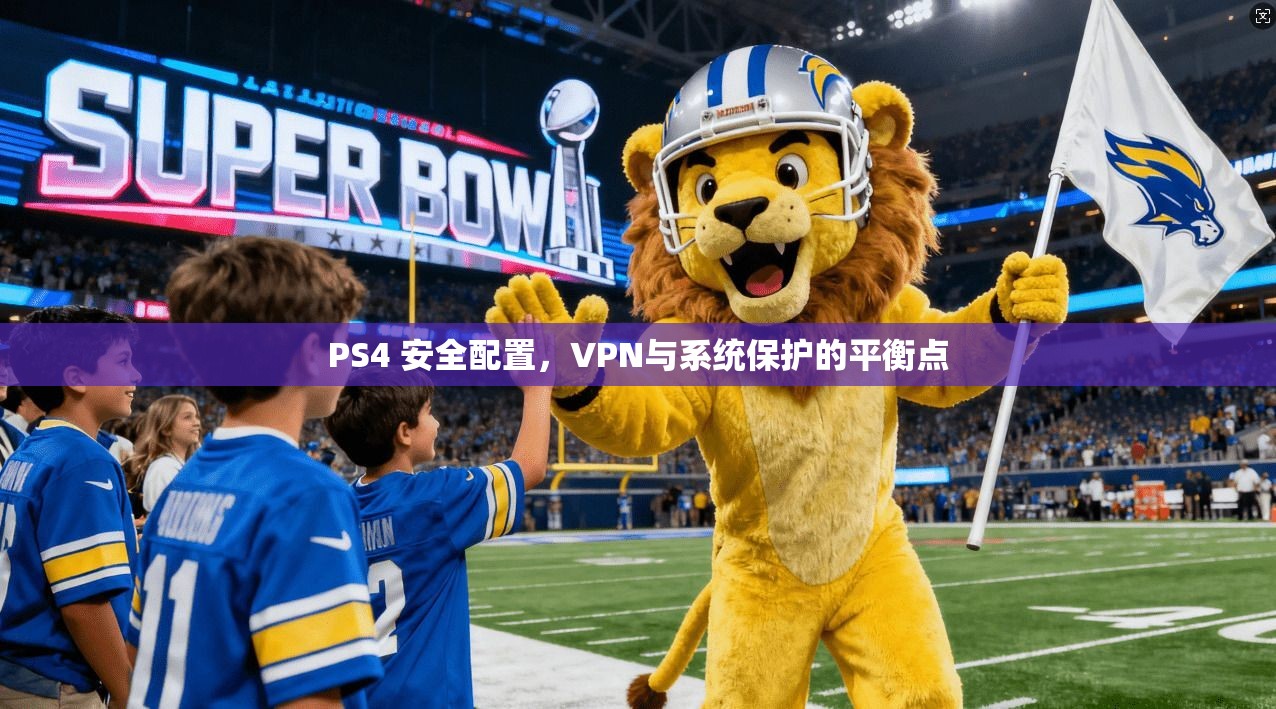 PS4 安全配置，VPN与系统保护的平衡点