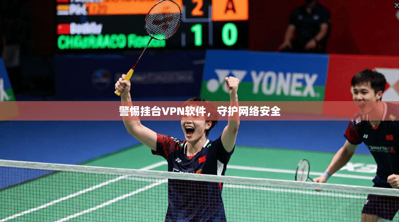 警惕挂台VPN软件，守护网络安全