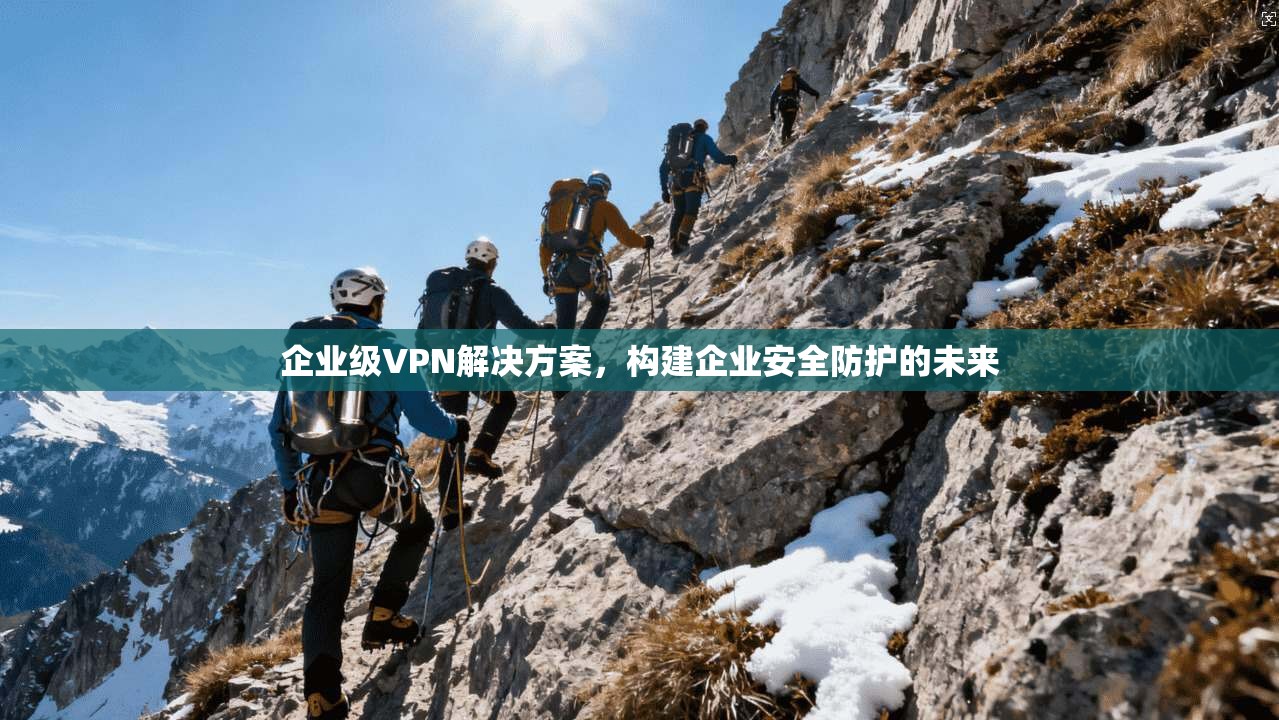 企业级VPN解决方案，构建企业安全防护的未来