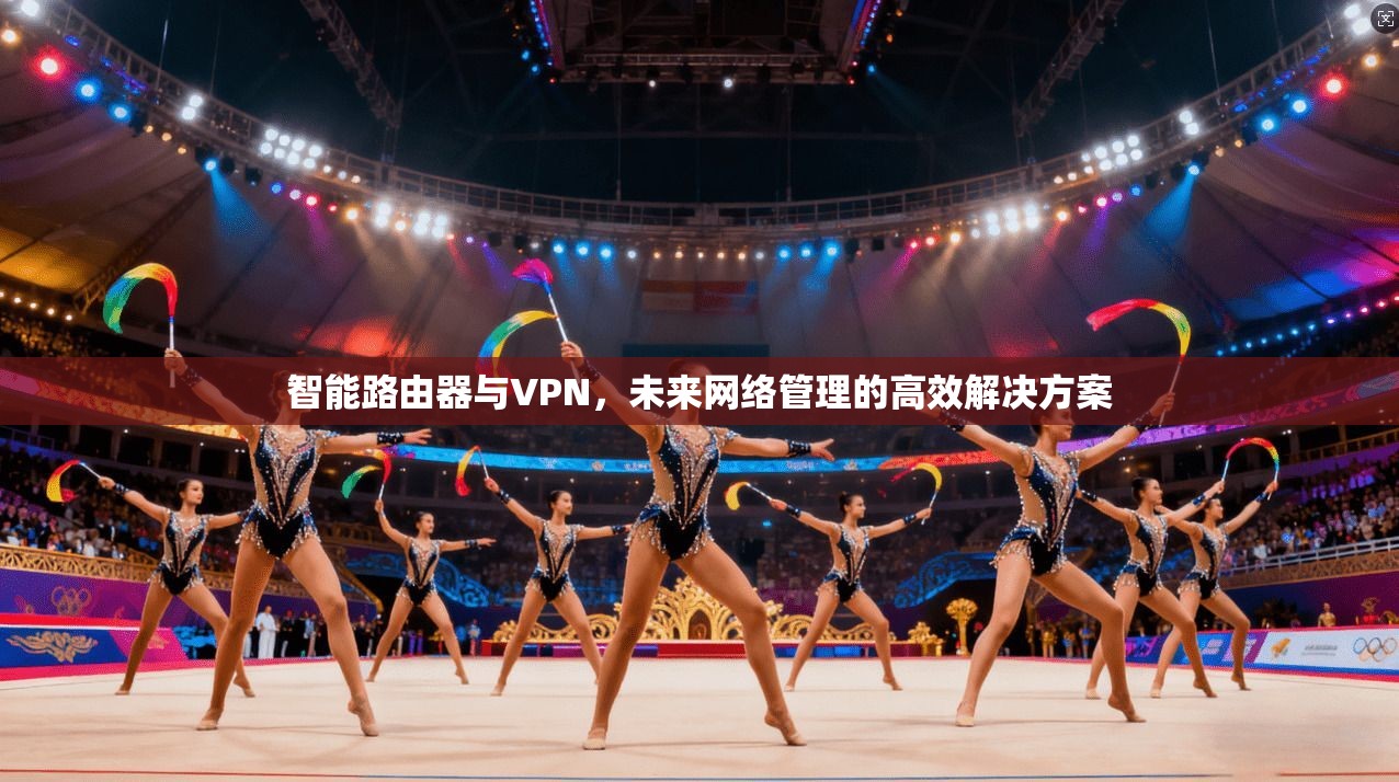 智能路由器与VPN,未来网络管理的高效解决方案