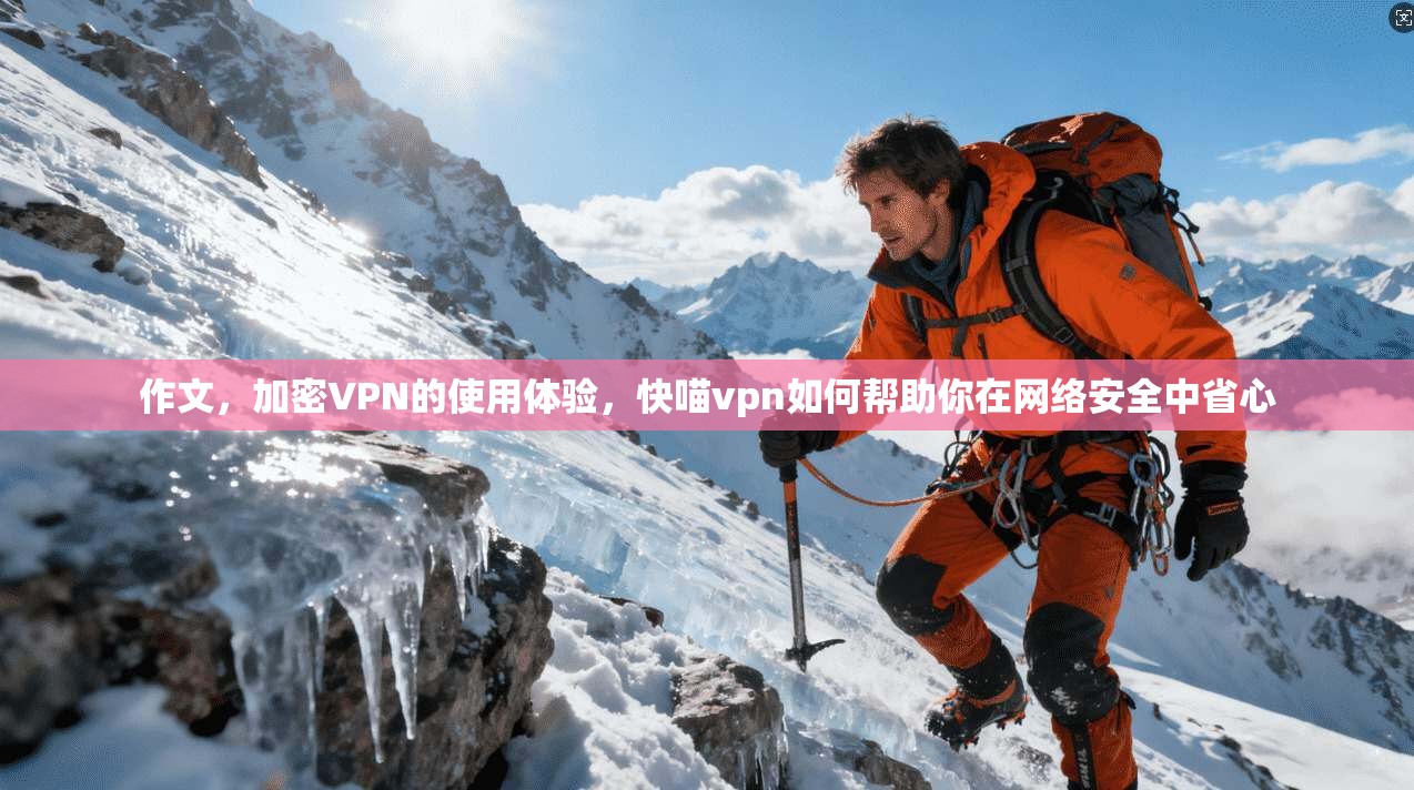 作文,加密VPN的使用体验,快喵vpn如何帮助你在网络安全中省心