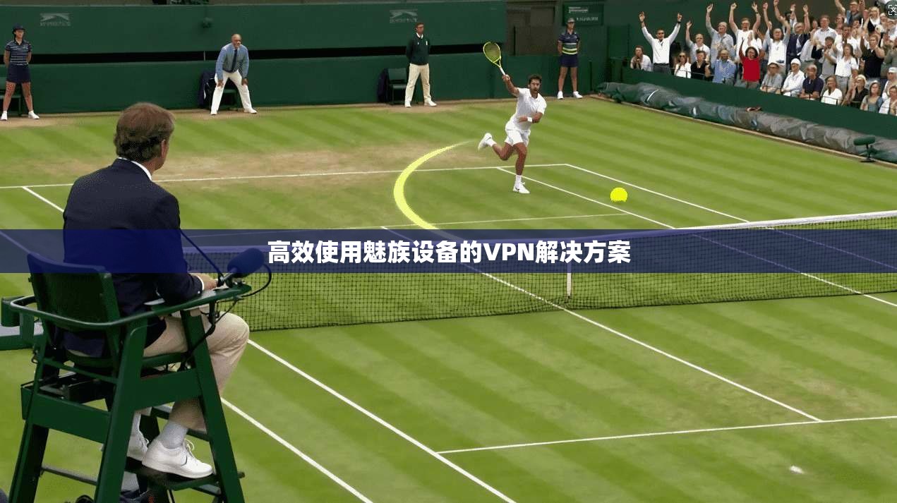 高效使用魅族设备的VPN解决方案