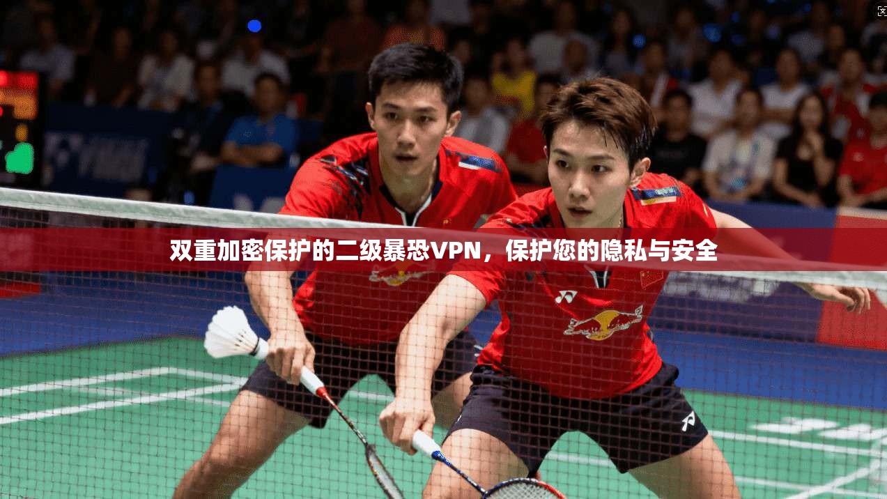 双重加密保护的二级暴恐VPN,保护您的隐私与安全