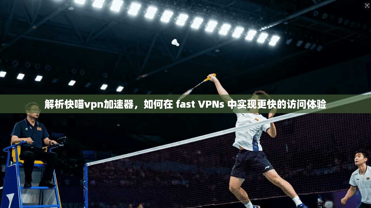 解析快喵vpn加速器,如何在 fast VPNs 中实现更快的访问体验