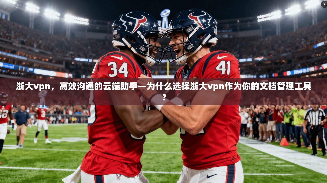 浙大vpn，高效沟通的云端助手—为什么选择浙大vpn作为你的文档管理工具？