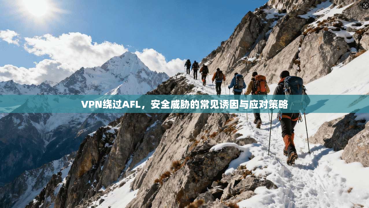VPN绕过AFL,安全威胁的常见诱因与应对策略