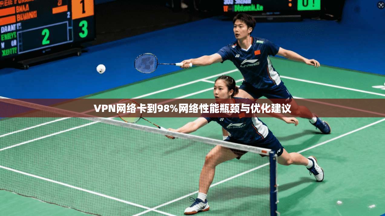 VPN网络卡到98%网络性能瓶颈与优化建议