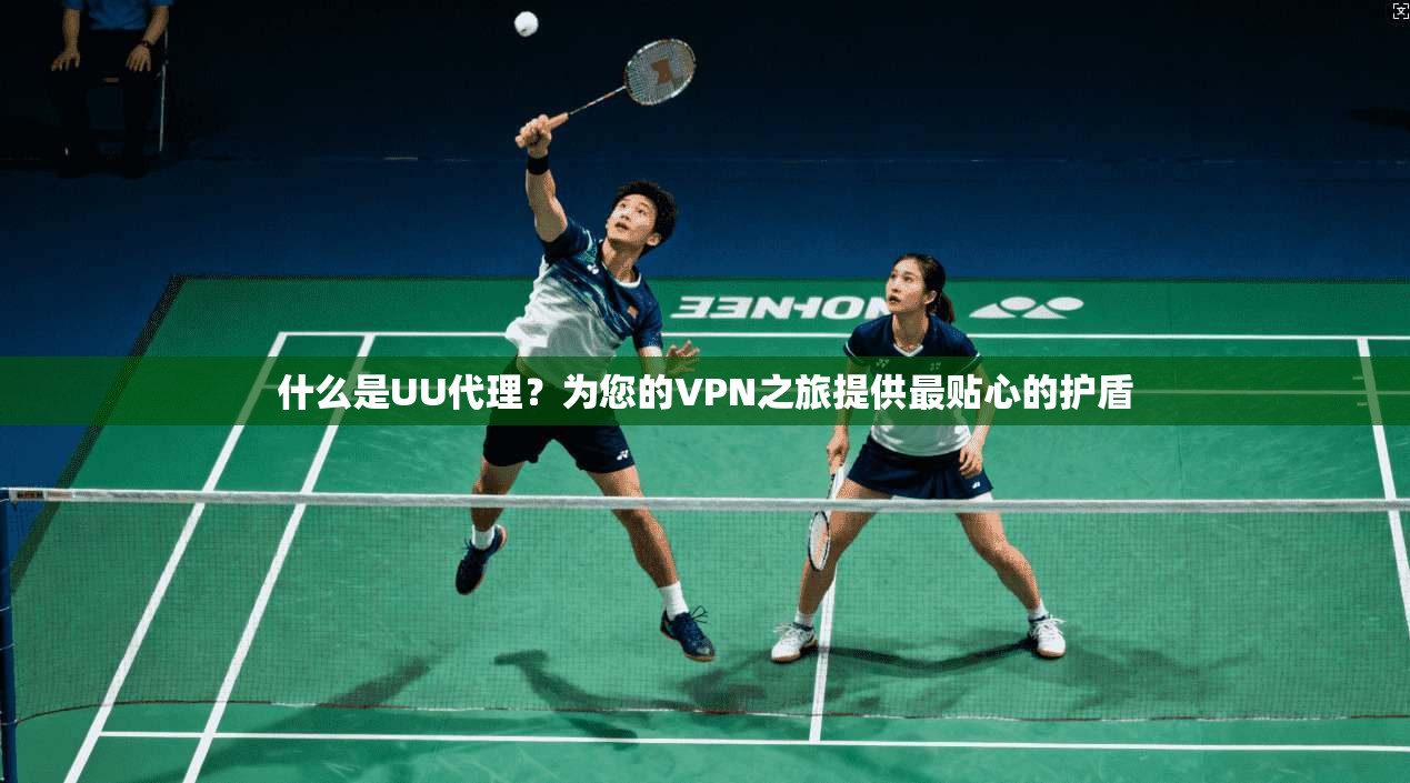 什么是UU代理？为您的VPN之旅提供最贴心的护盾