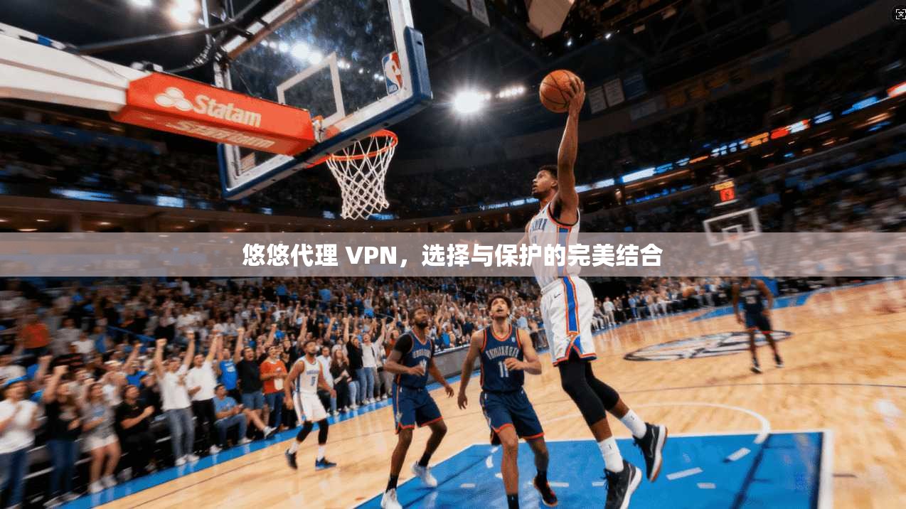 悠悠代理 VPN，选择与保护的完美结合