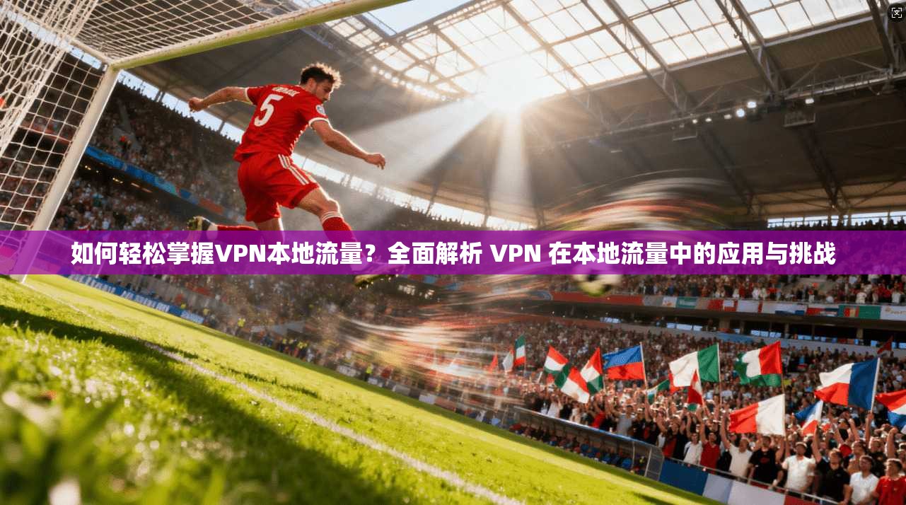 如何轻松掌握VPN本地流量？全面解析 VPN 在本地流量中的应用与挑战