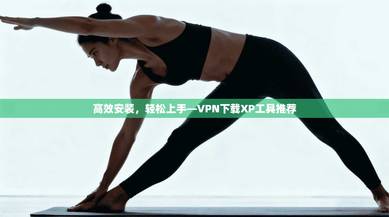 高效安装，轻松上手—VPN下载XP工具推荐