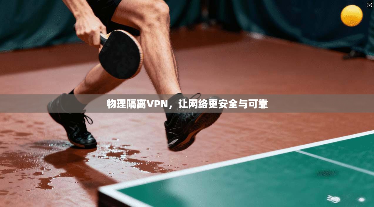 物理隔离VPN,让网络更安全与可靠