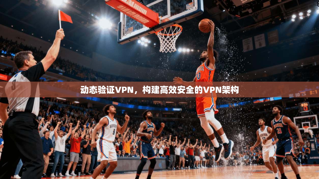 动态验证VPN，构建高效安全的VPN架构