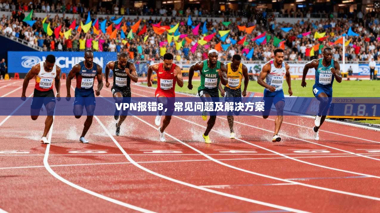 VPN报错8，常见问题及解决方案