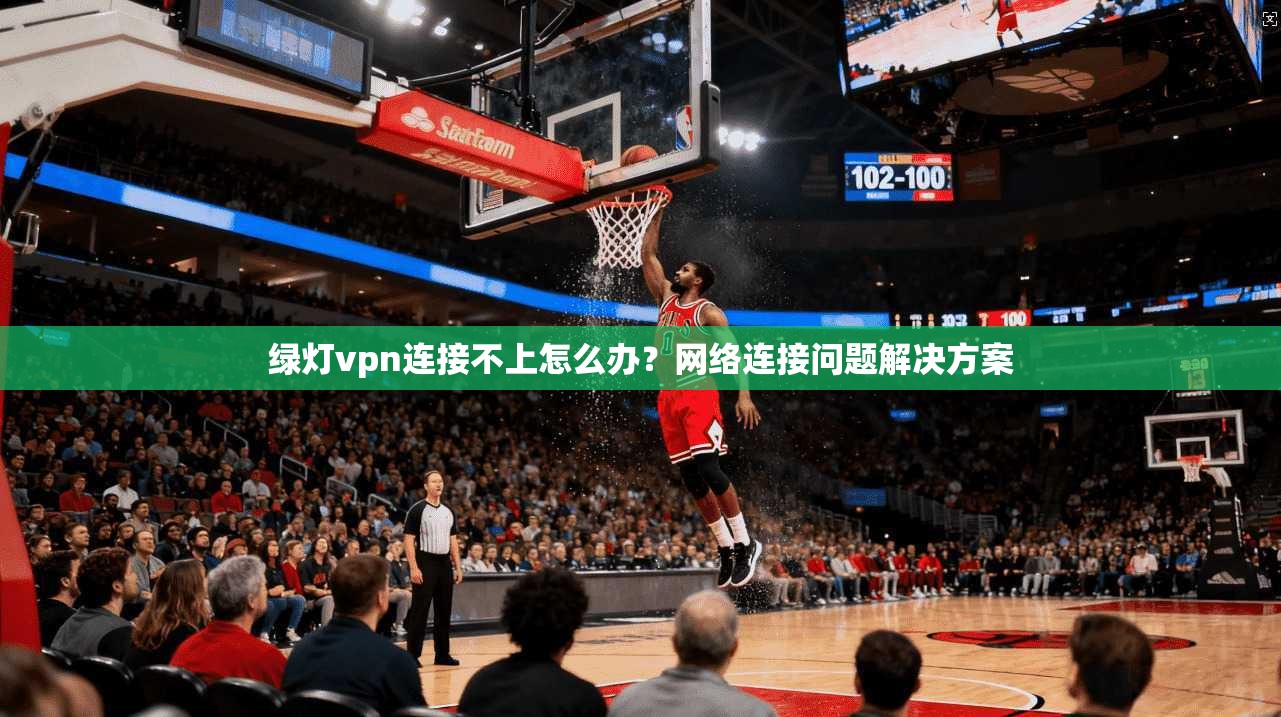绿灯vpn连接不上怎么办？网络连接问题解决方案