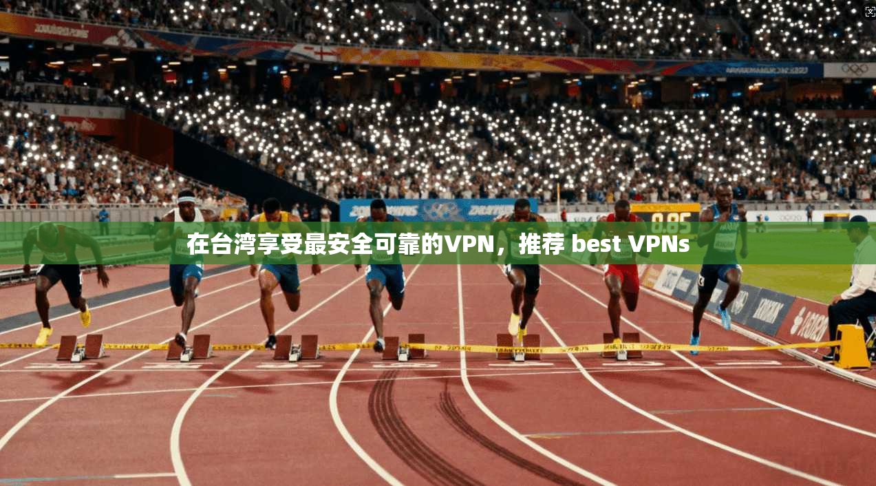 在台湾享受最安全可靠的VPN,推荐 best VPNs