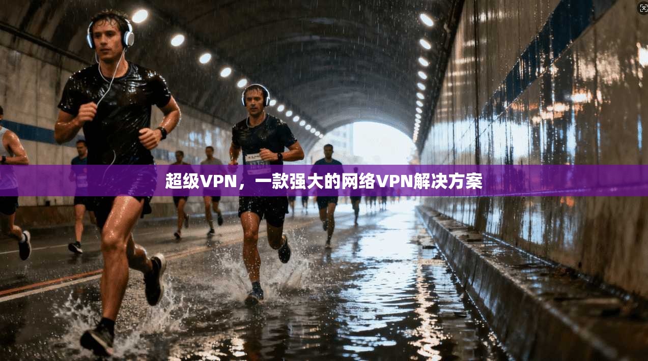 超级VPN,一款强大的网络VPN解决方案