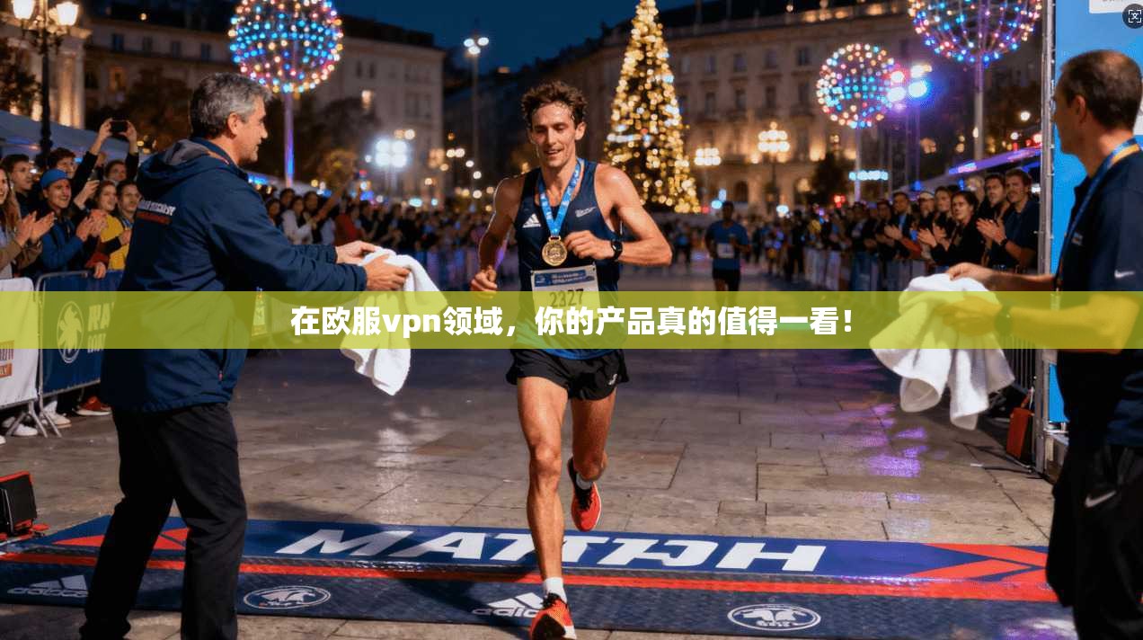 在欧服vpn领域，你的产品真的值得一看！