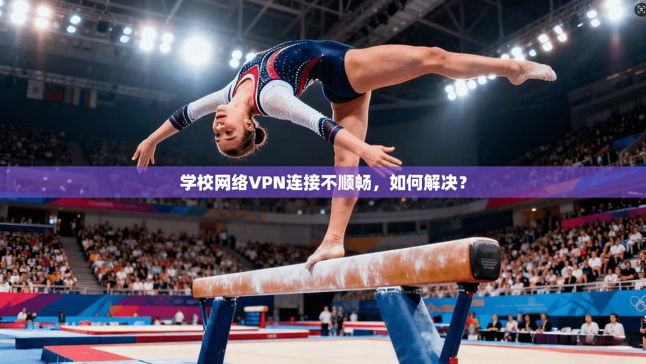 学校网络VPN连接不顺畅，如何解决？