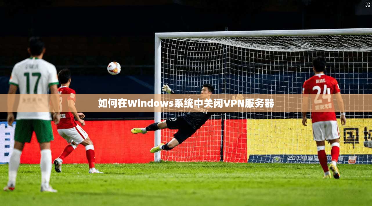 如何在Windows系统中关闭VPN服务器