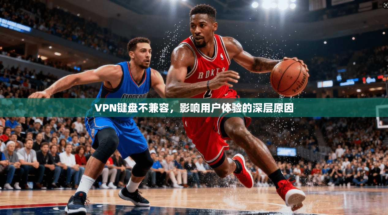 VPN键盘不兼容,影响用户体验的深层原因