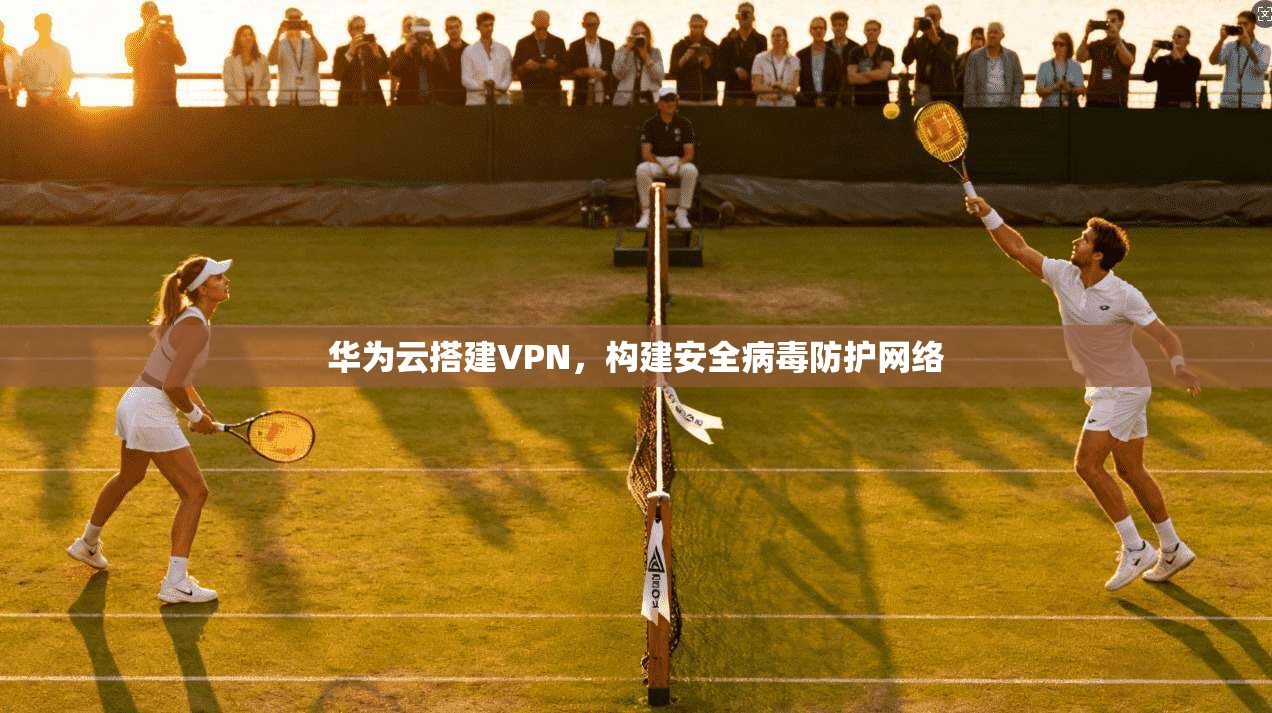 华为云搭建VPN,构建安全病毒防护网络