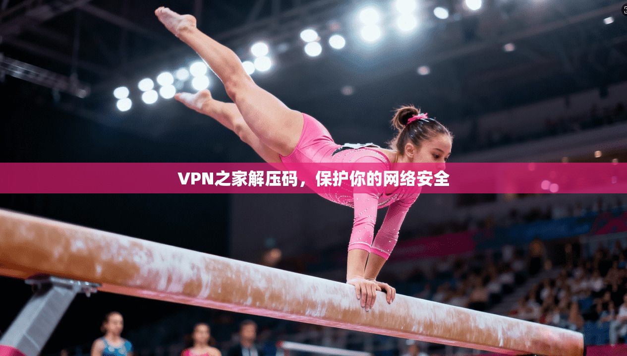 VPN之家解压码,保护你的网络安全