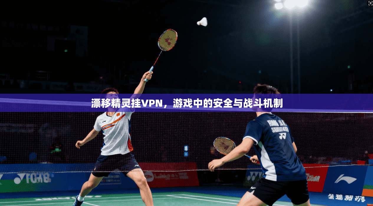 漂移精灵挂VPN，游戏中的安全与战斗机制