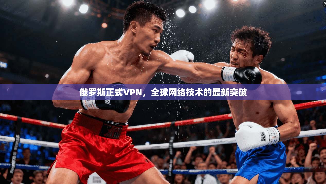 俄罗斯正式VPN，全球网络技术的最新突破