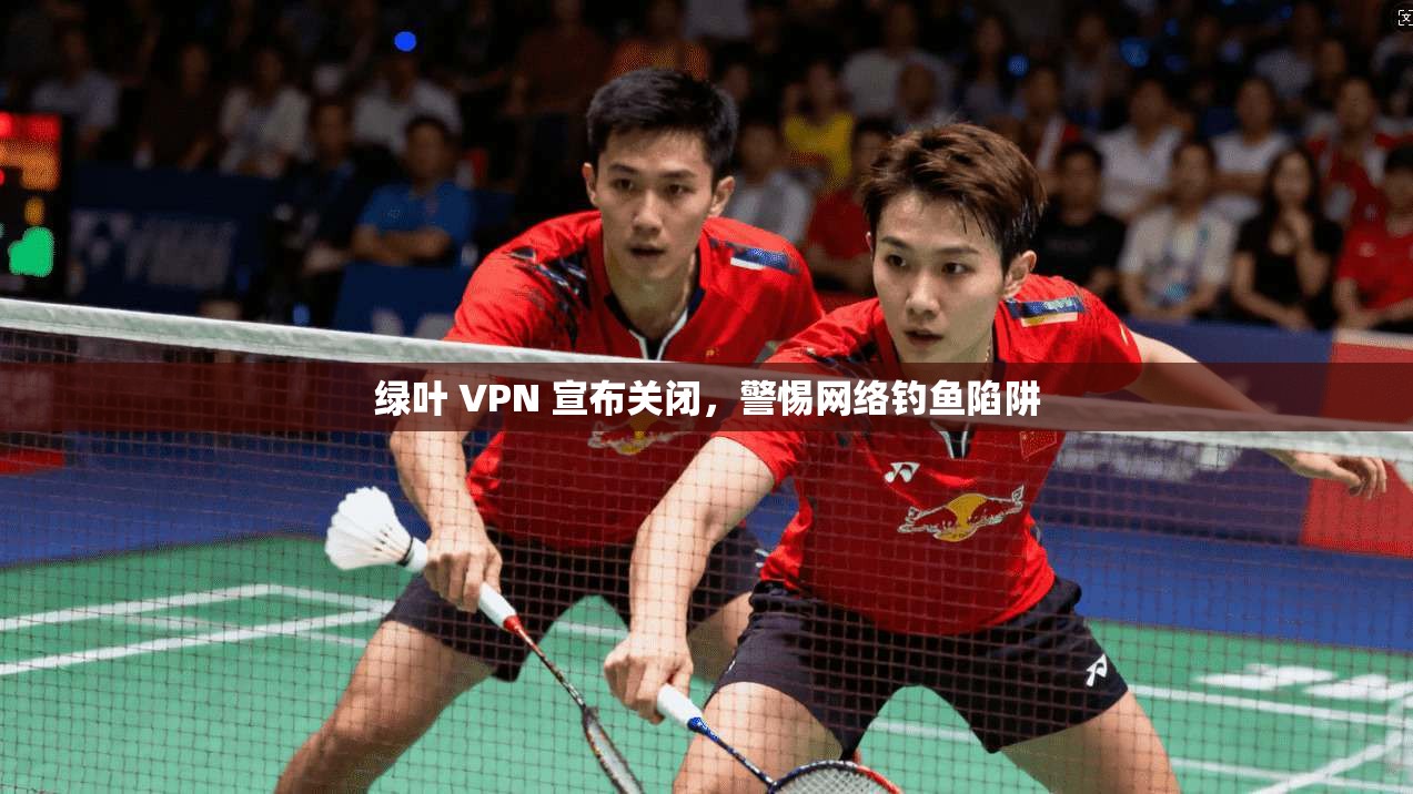 绿叶 VPN 宣布关闭，警惕网络钓鱼陷阱