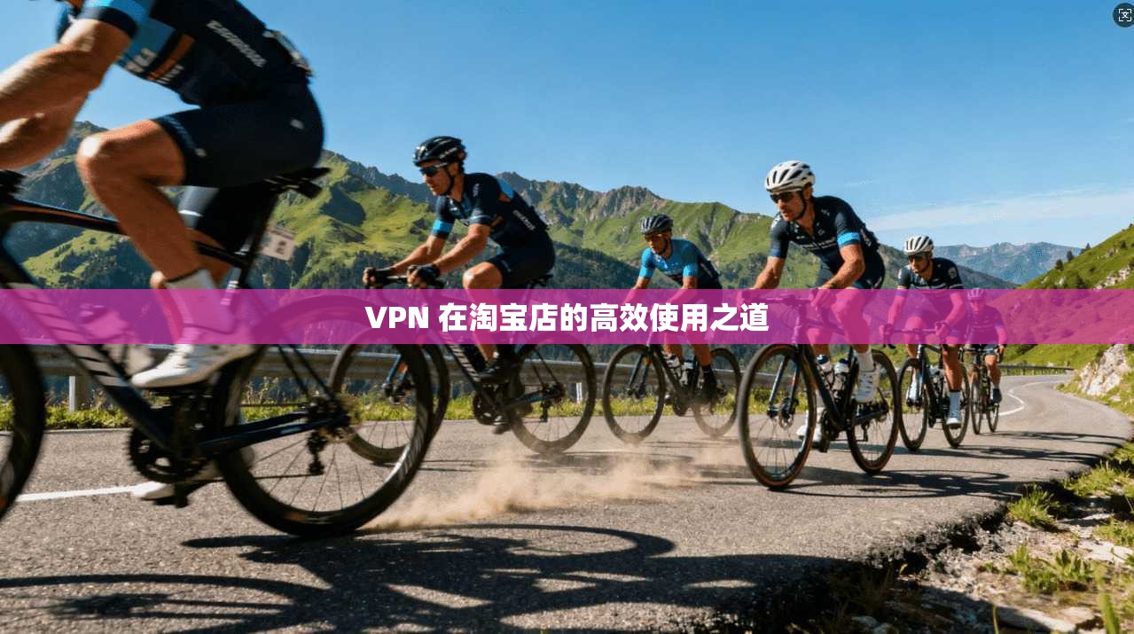 VPN 在淘宝店的高效使用之道