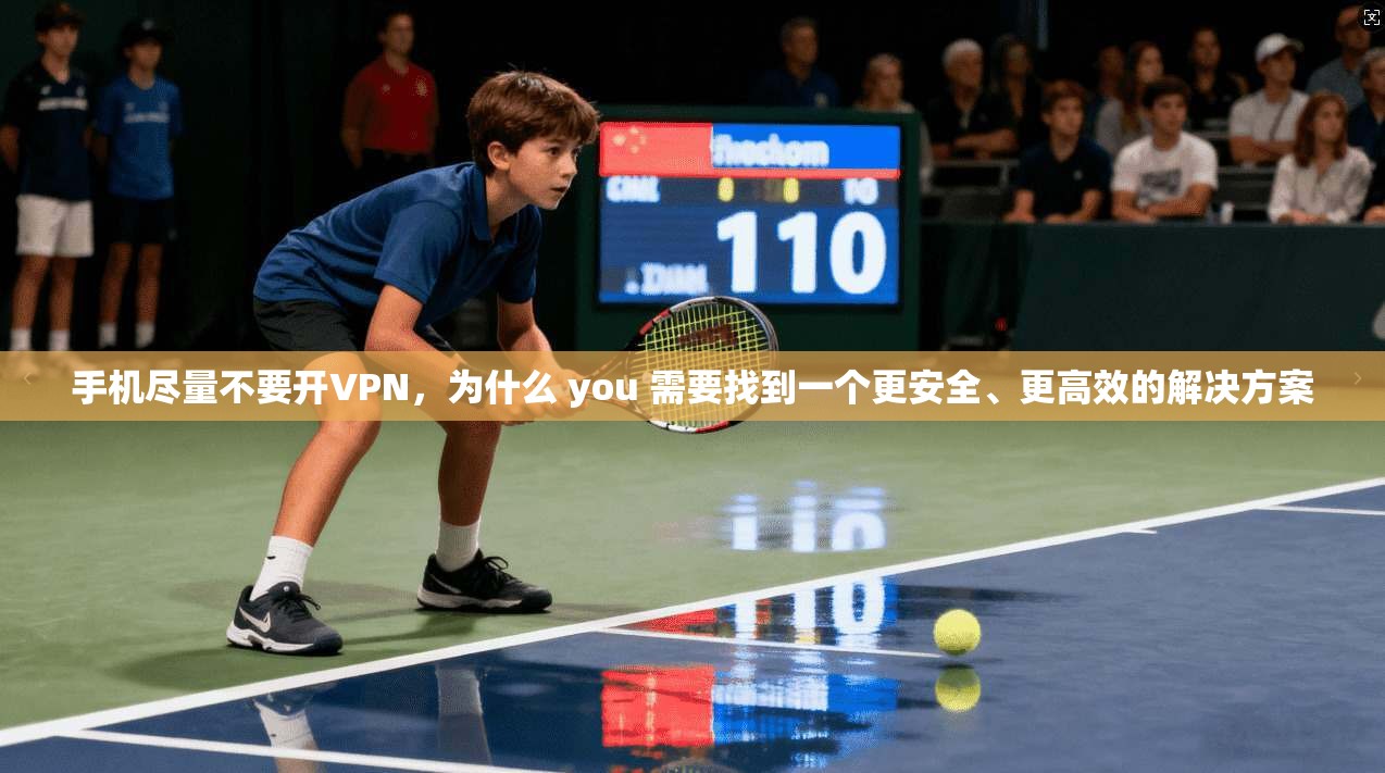 手机尽量不要开VPN,为什么 you 需要找到一个更安全、更高效的解决方案
