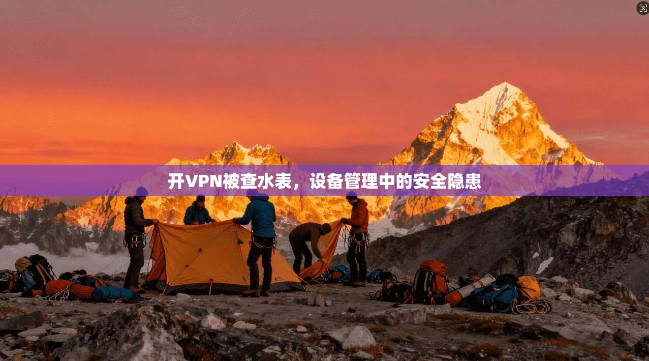 开VPN被查水表,设备管理中的安全隐患