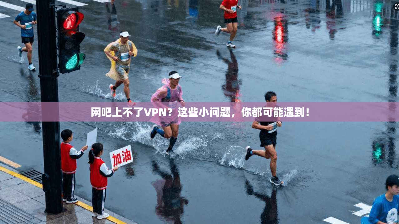 网吧上不了VPN？这些小问题，你都可能遇到！
