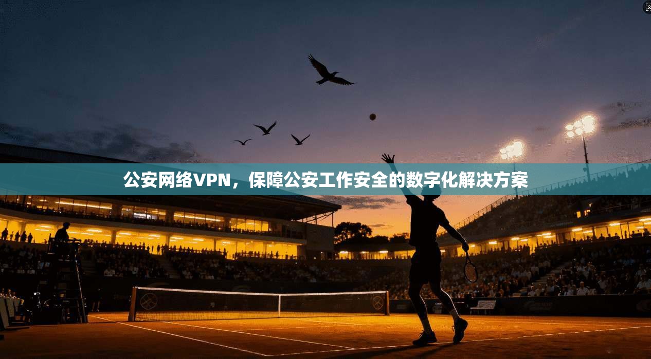 公安网络VPN，保障公安工作安全的数字化解决方案