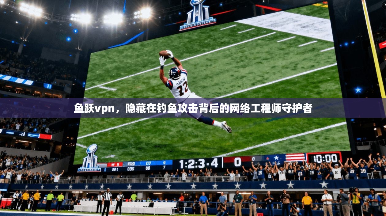 鱼跃vpn，隐藏在钓鱼攻击背后的网络工程师守护者