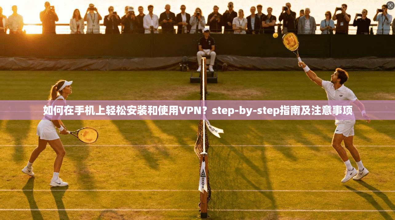 如何在手机上轻松安装和使用VPN？step-by-step指南及注意事项