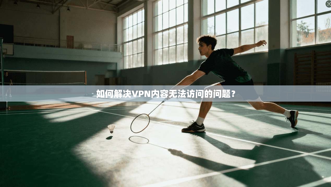 如何解决VPN内容无法访问的问题？