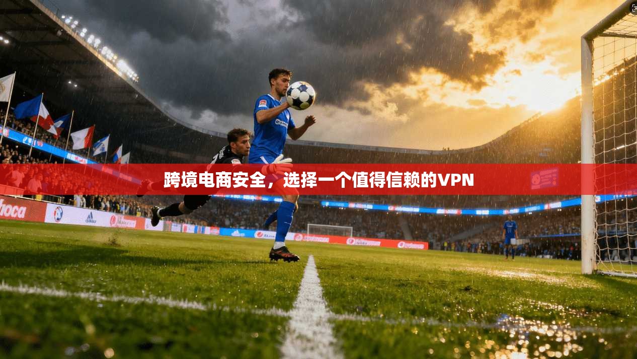 跨境电商安全，选择一个值得信赖的VPN  第1张