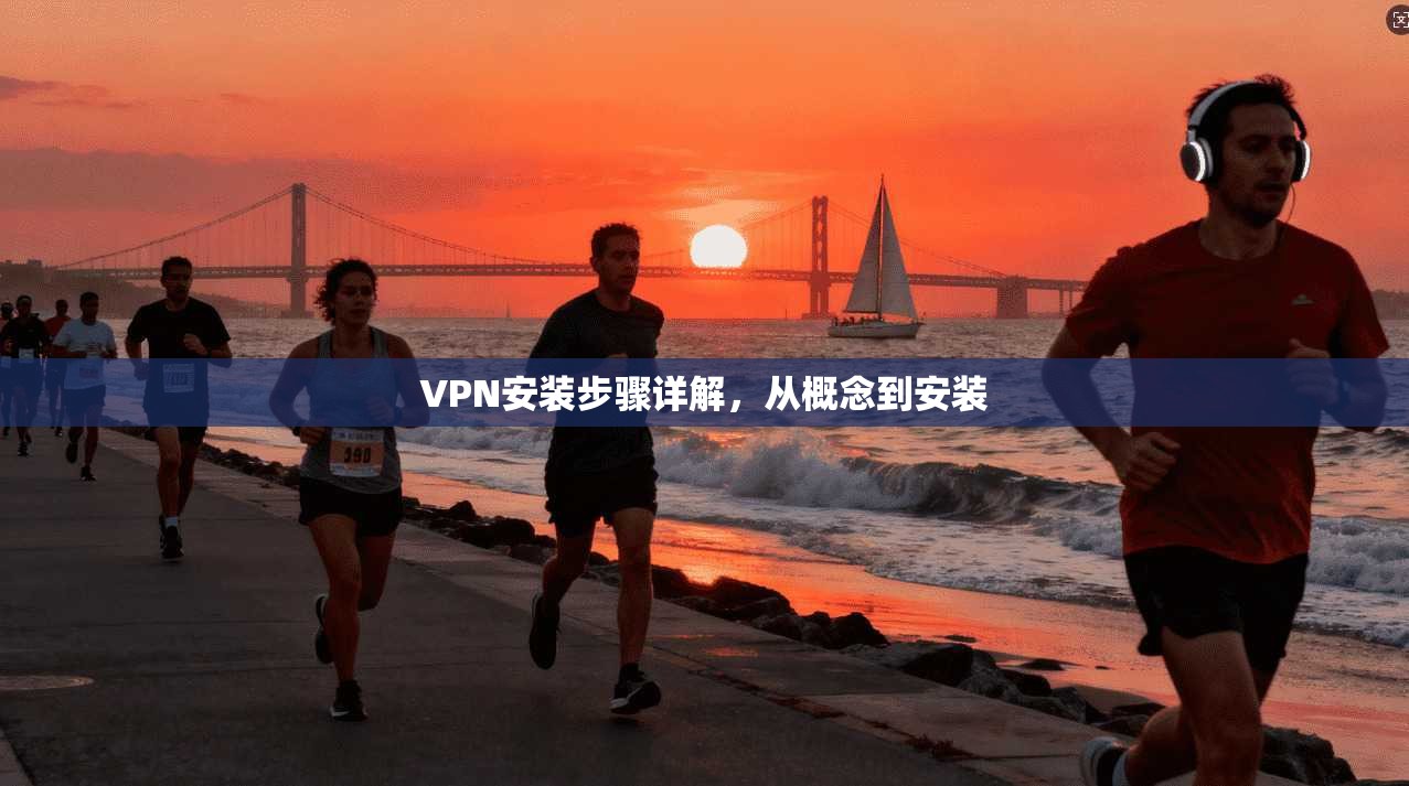 VPN安装步骤详解，从概念到安装
