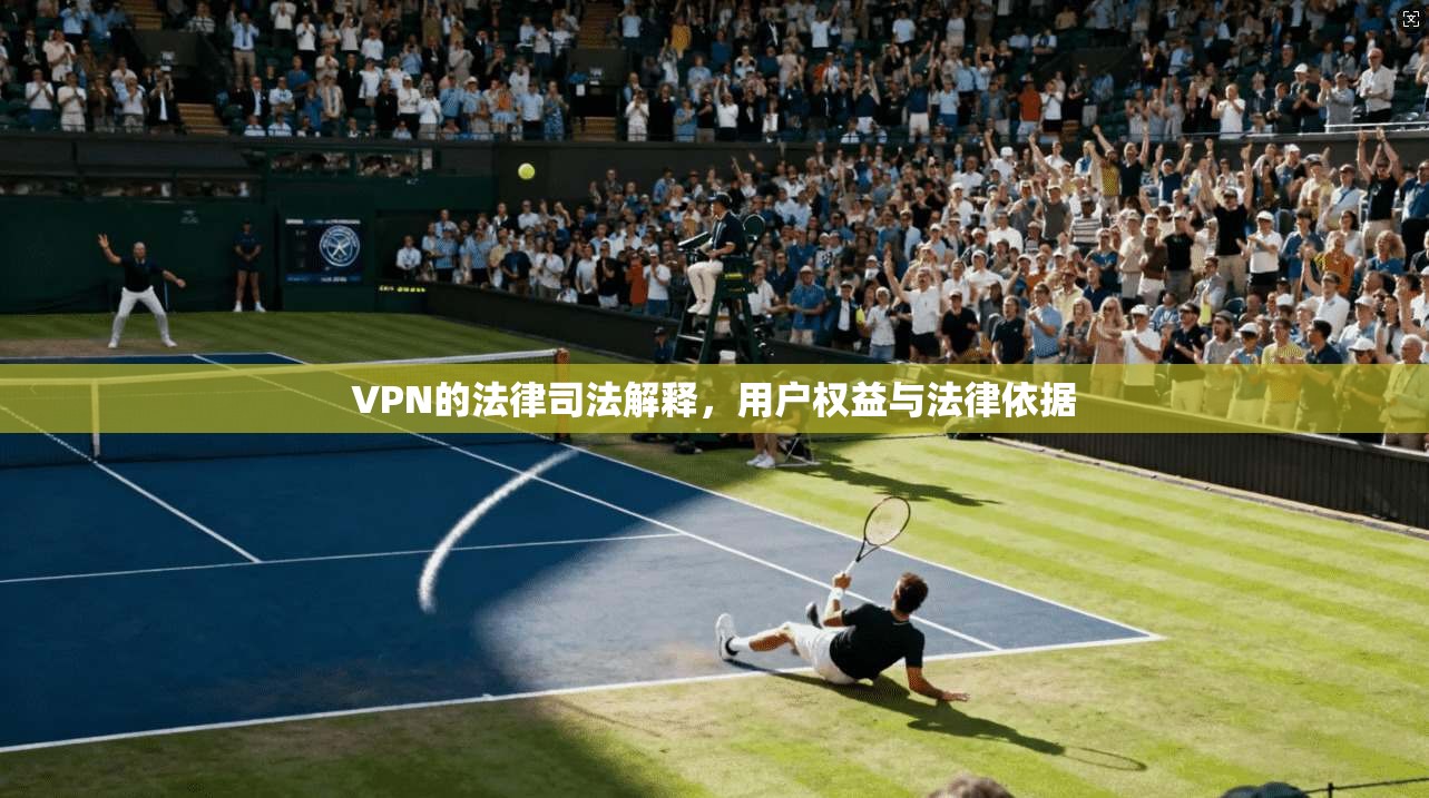 VPN的法律司法解释，用户权益与法律依据
