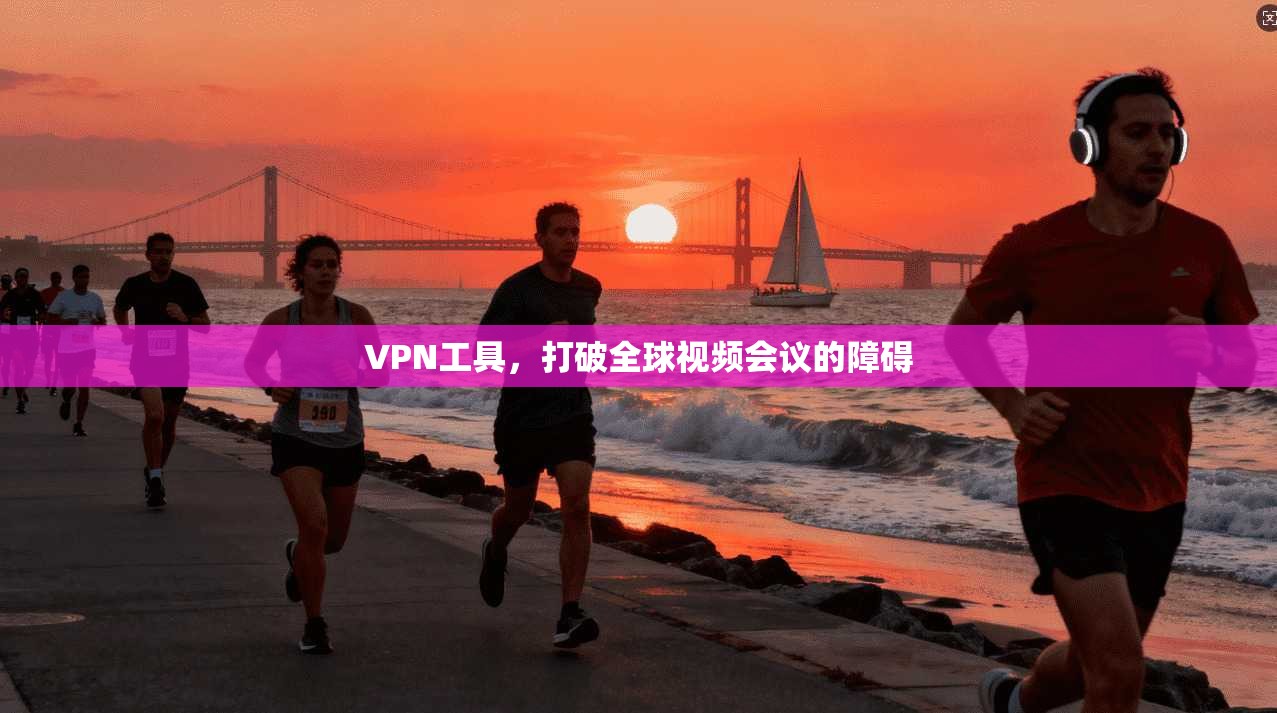 VPN工具，打破全球视频会议的障碍