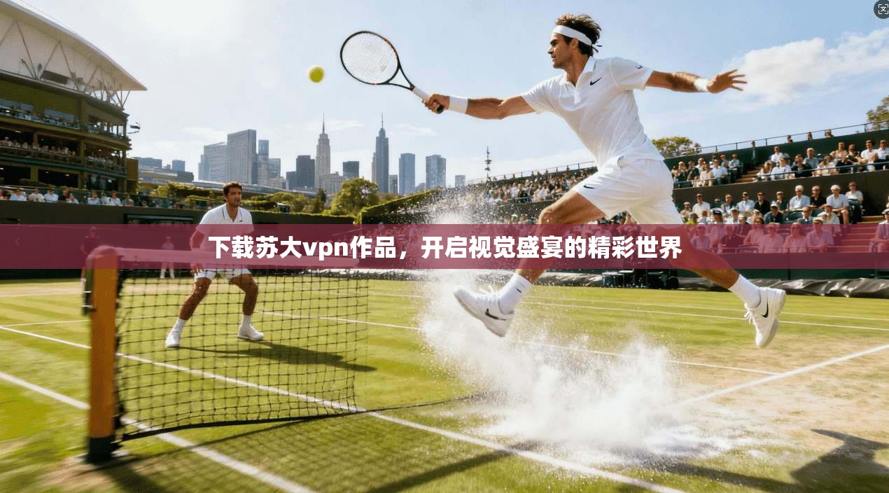 下载苏大vpn作品，开启视觉盛宴的精彩世界
