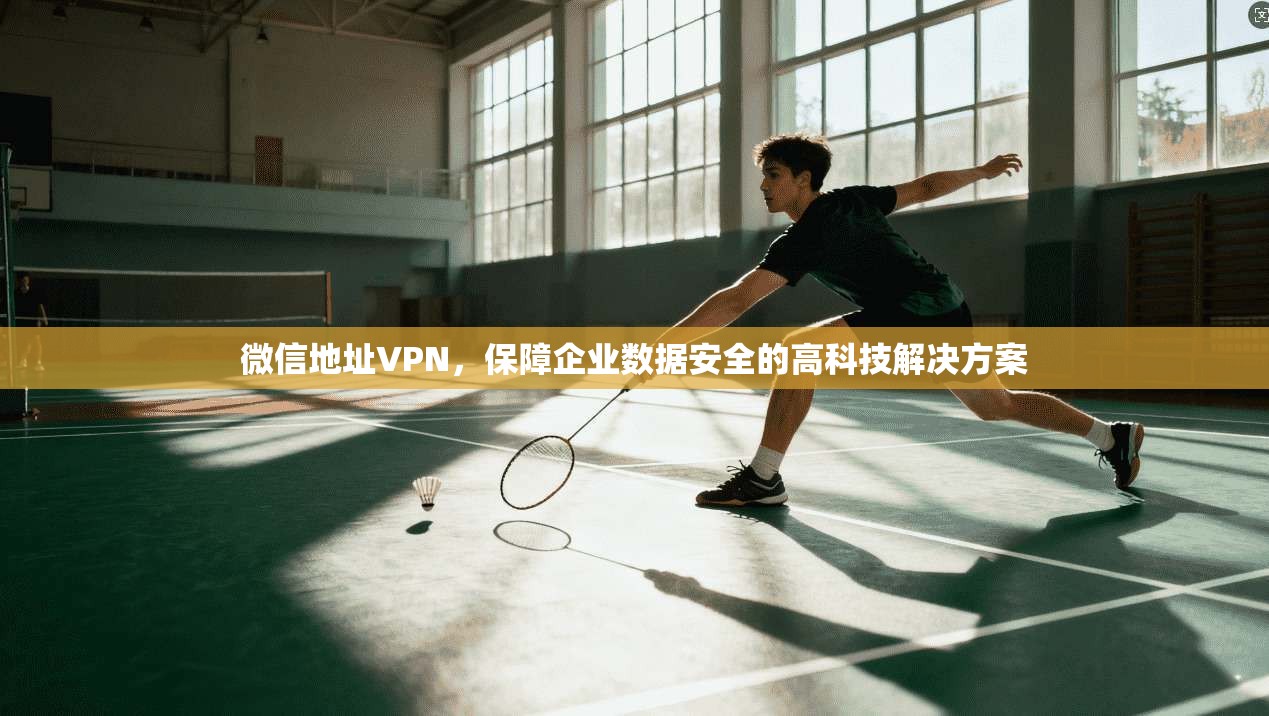 微信地址VPN，保障企业数据安全的高科技解决方案