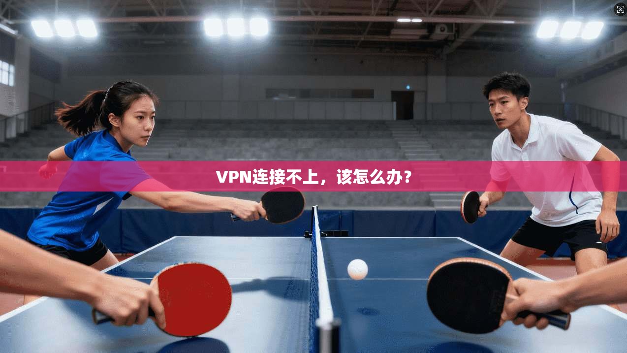 VPN连接不上，该怎么办？