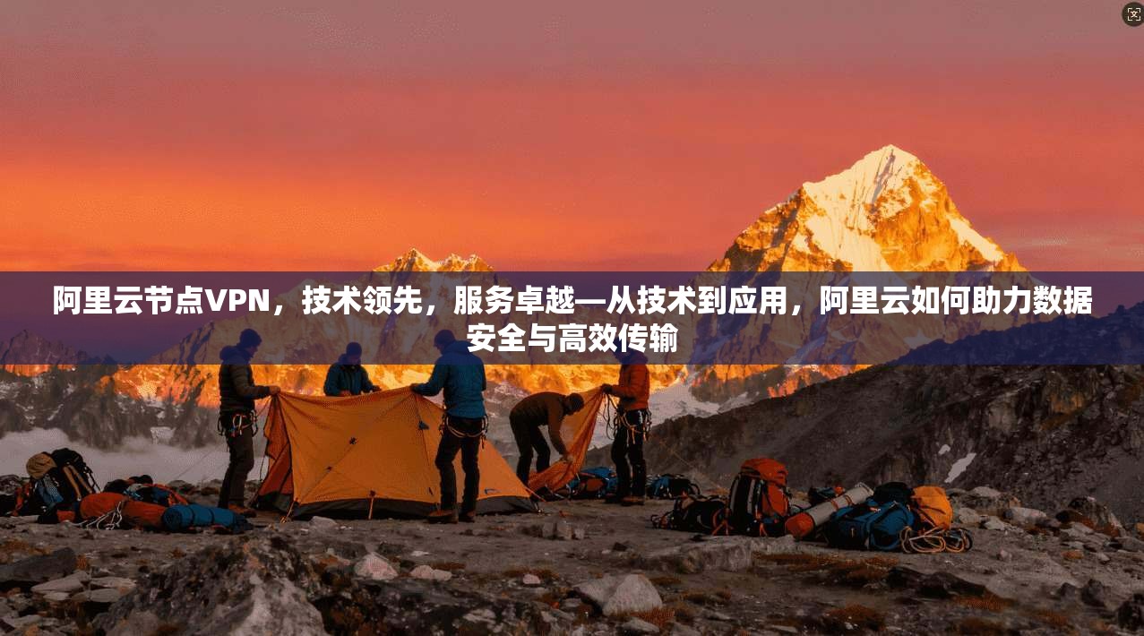 阿里云节点VPN，技术领先，服务卓越—从技术到应用，阿里云如何助力数据安全与高效传输